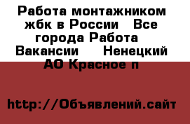 Работа монтажником жбк в России - Все города Работа » Вакансии   . Ненецкий АО,Красное п.